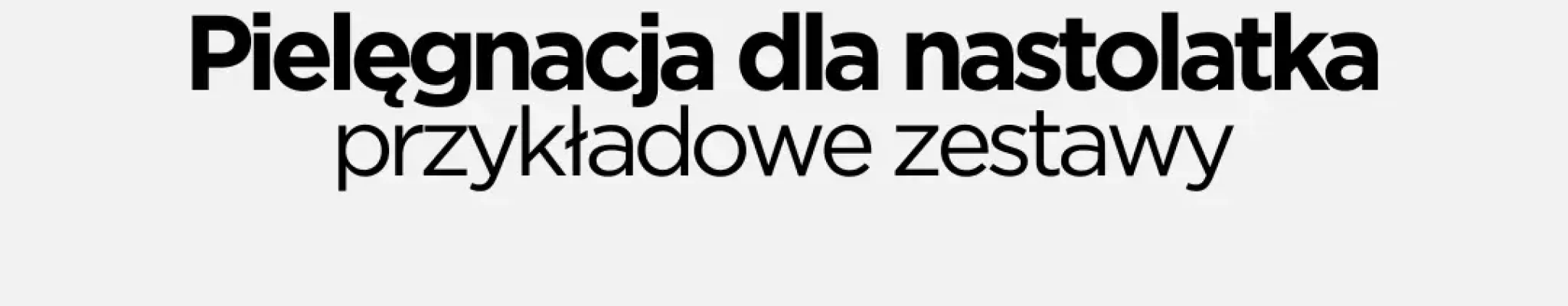pielęgnacja dla nastolatka – przykałdowe zestawy kosmetyków Pielęgnacja dla nastolatka - przykładowe produkty
